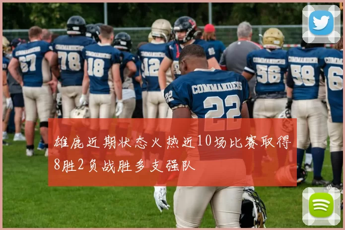 雄鹿近期状态火热近10场比赛取得8胜2负战胜多支强队