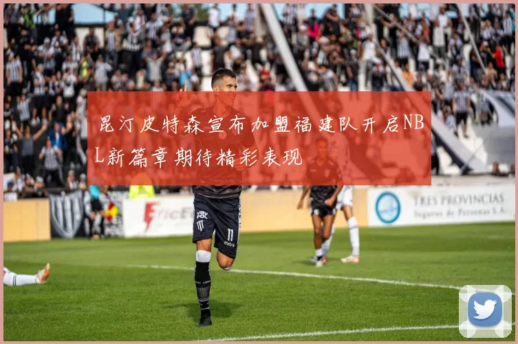 昆汀皮特森宣布加盟福建队开启NBL新篇章期待精彩表现
