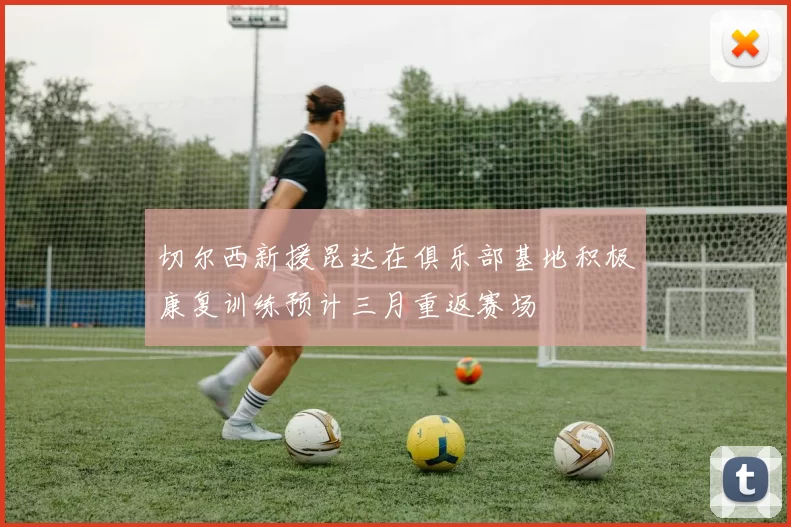 切尔西新援昆达在俱乐部基地积极康复训练预计三月重返赛场