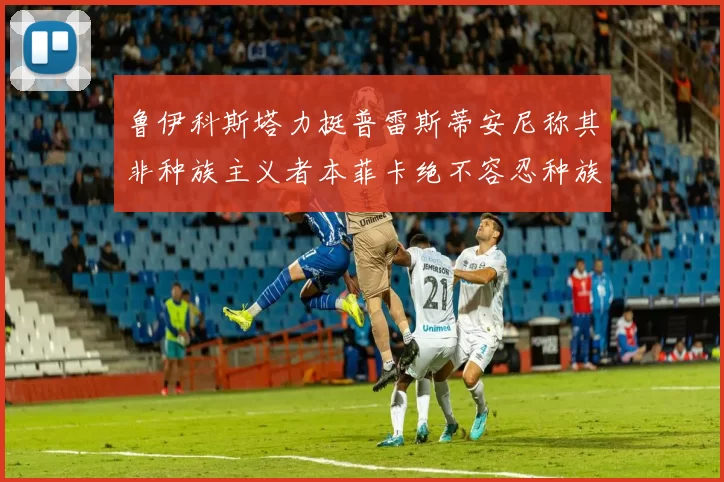 鲁伊科斯塔力挺普雷斯蒂安尼称其非种族主义者本菲卡绝不容忍种族歧视