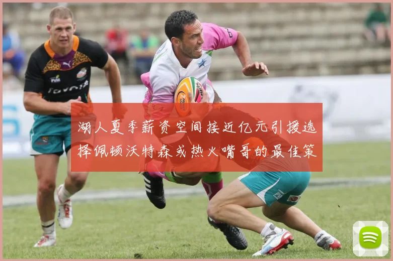 湖人夏季薪资空间接近亿元引援选择佩顿沃特森或热火嘴哥的最佳策略