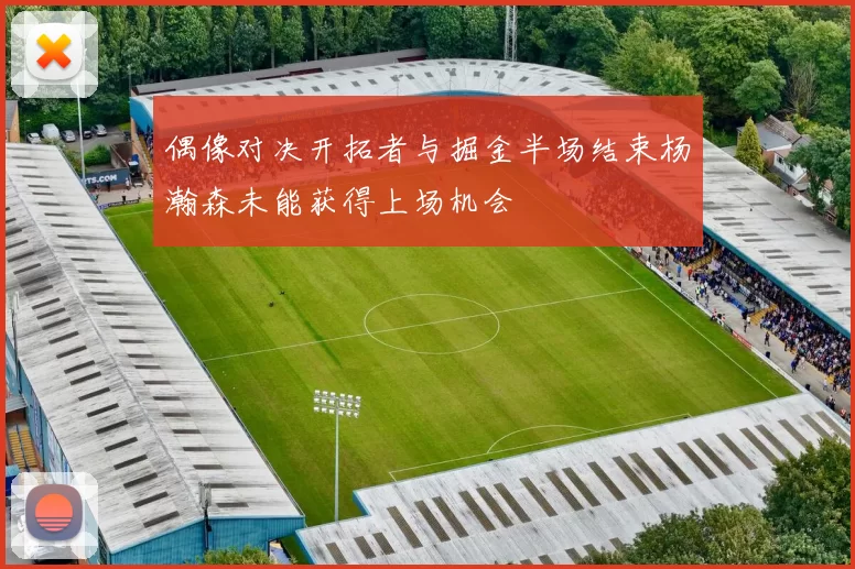 偶像对决开拓者与掘金半场结束杨瀚森未能获得上场机会
