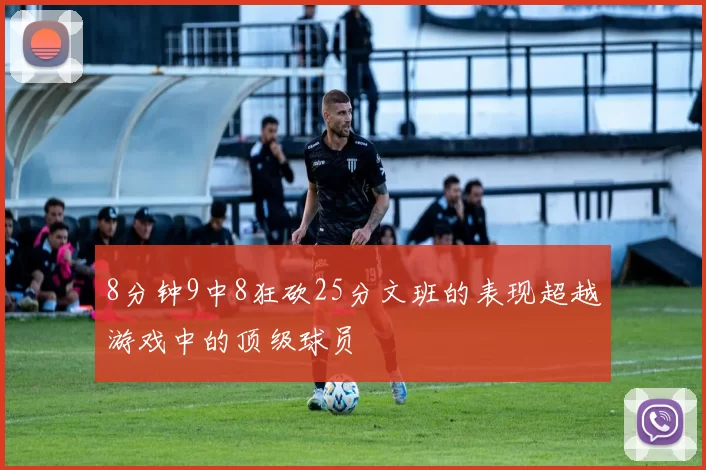 8分钟9中8狂砍25分文班的表现超越游戏中的顶级球员