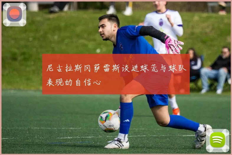 尼古拉斯冈萨雷斯谈进球荒与球队表现的自信心