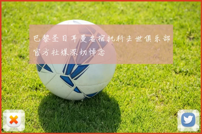 巴黎圣日耳曼名宿托科去世俱乐部官方社媒深切悼念