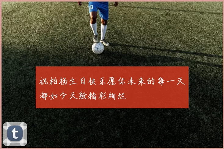 祝柏杨生日快乐愿你未来的每一天都如今天般精彩绚烂