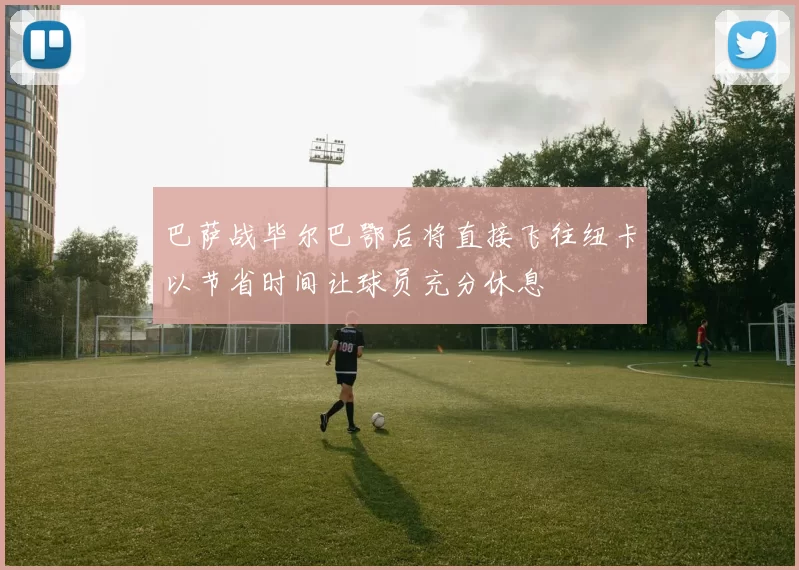巴萨战毕尔巴鄂后将直接飞往纽卡以节省时间让球员充分休息