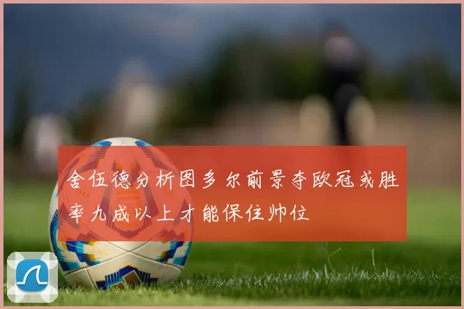 舍伍德分析图多尔前景夺欧冠或胜率九成以上才能保住帅位