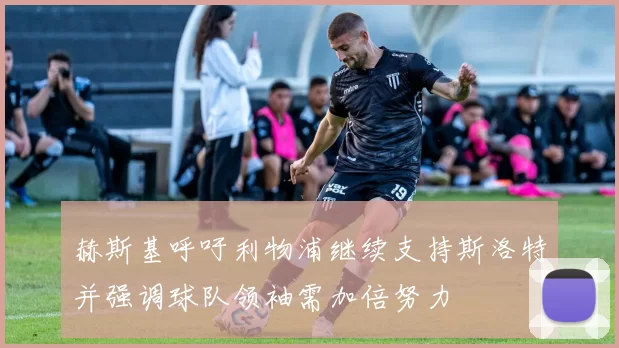 赫斯基呼吁利物浦继续支持斯洛特并强调球队领袖需加倍努力