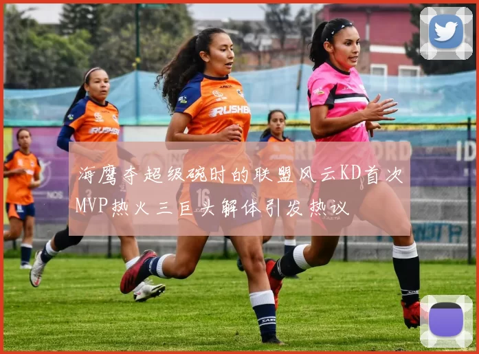 海鹰夺超级碗时的联盟风云KD首次MVP热火三巨头解体引发热议