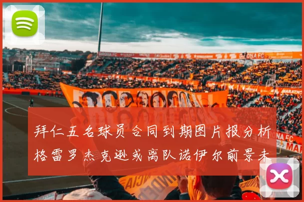 拜仁五名球员合同到期图片报分析格雷罗杰克逊或离队诺伊尔前景未定