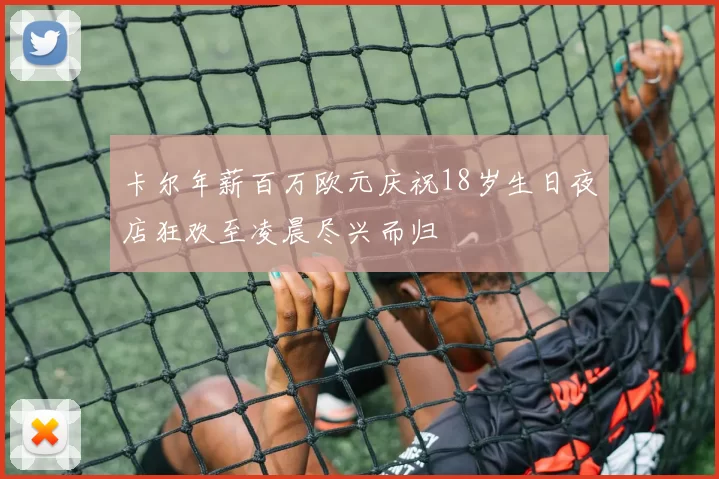 卡尔年薪百万欧元庆祝18岁生日夜店狂欢至凌晨尽兴而归