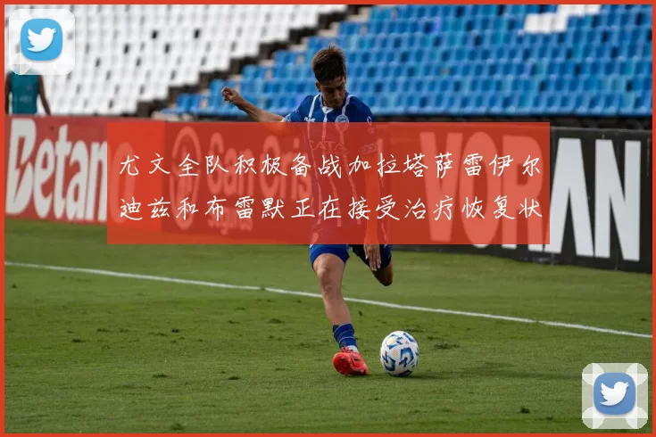 尤文全队积极备战加拉塔萨雷伊尔迪兹和布雷默正在接受治疗恢复状态