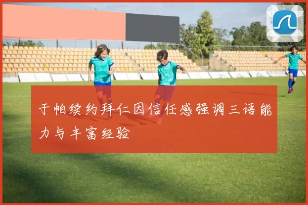 于帕续约拜仁因信任感强调三语能力与丰富经验