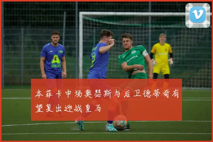 本菲卡中场奥瑟斯与后卫德蒂奇有望复出迎战皇马