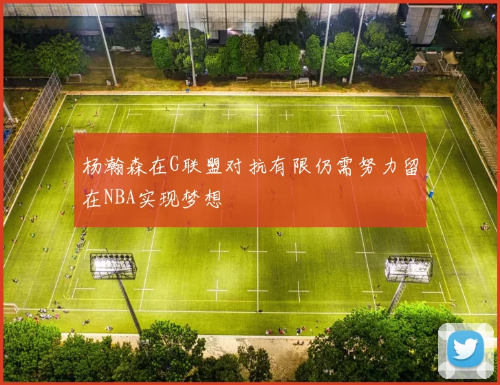 杨瀚森在G联盟对抗有限仍需努力留在NBA实现梦想