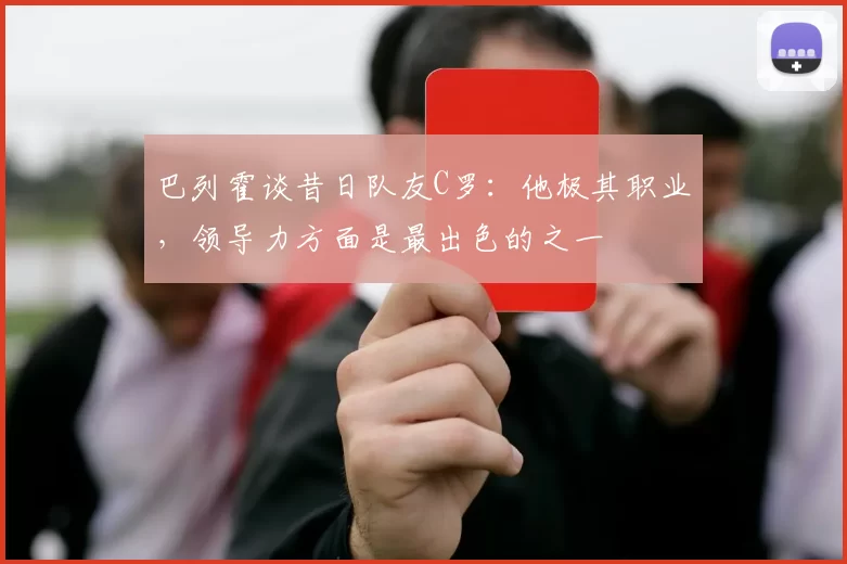 巴列霍谈昔日队友C罗：他极其职业，领导力方面是最出色的之一