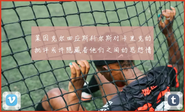 莱因克尔回应斯科尔斯对卡里克的批评或许隐藏着他们之间的恩怨情仇