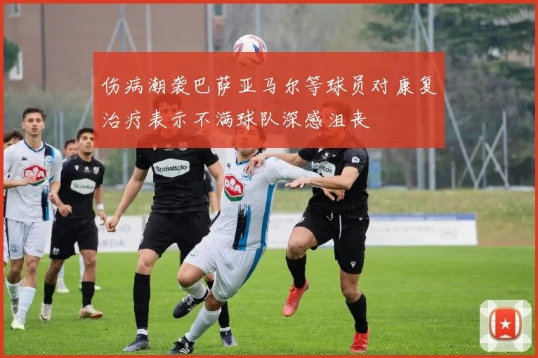 伤病潮袭巴萨亚马尔等球员对康复治疗表示不满球队深感沮丧