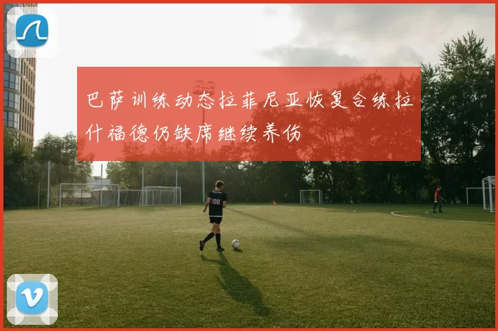 巴萨训练动态拉菲尼亚恢复合练拉什福德仍缺席继续养伤