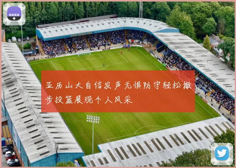 亚历山大自信发声无惧防守轻松撤步投篮展现个人风采