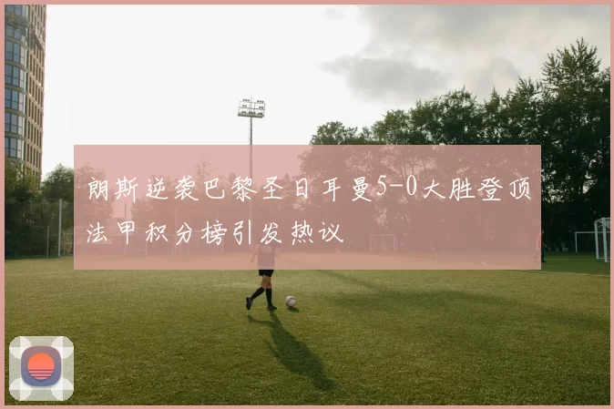 朗斯逆袭巴黎圣日耳曼5-0大胜登顶法甲积分榜引发热议